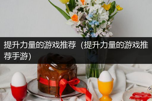 提升力量的游戏推荐（提升力量的游戏推荐手游）