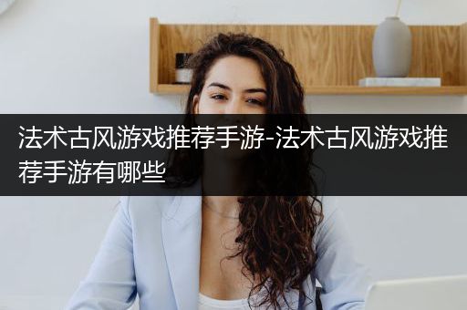 法术古风游戏推荐手游-法术古风游戏推荐手游有哪些