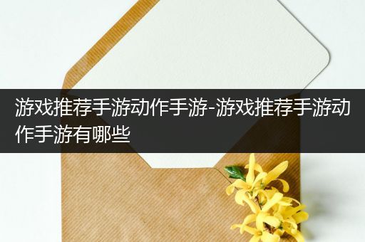 游戏推荐手游动作手游-游戏推荐手游动作手游有哪些