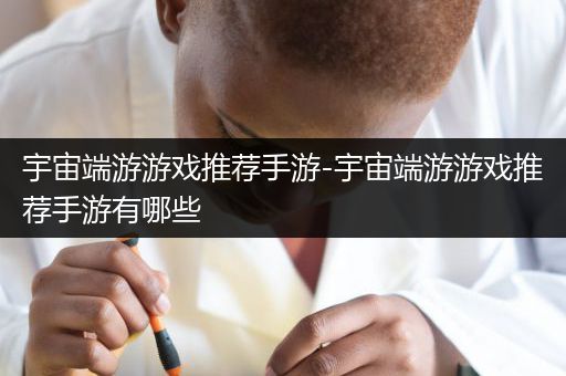 宇宙端游游戏推荐手游-宇宙端游游戏推荐手游有哪些