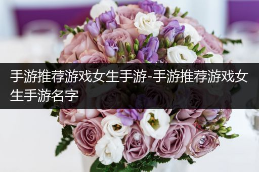 手游推荐游戏女生手游-手游推荐游戏女生手游名字