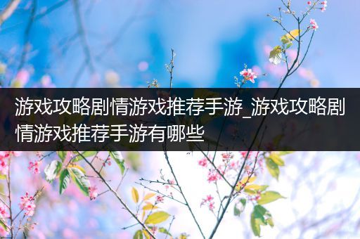 游戏攻略剧情游戏推荐手游_游戏攻略剧情游戏推荐手游有哪些