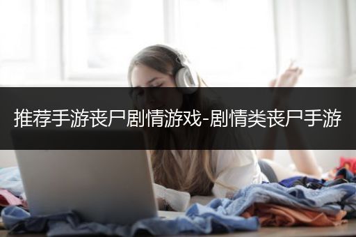 推荐手游丧尸剧情游戏-剧情类丧尸手游