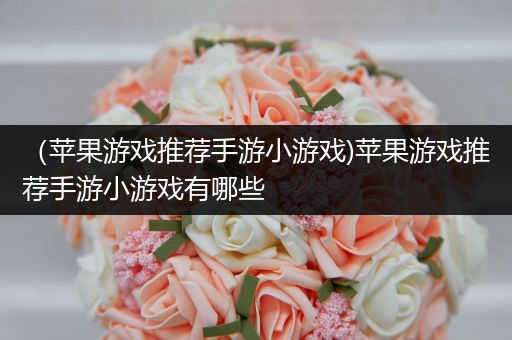 （苹果游戏推荐手游小游戏)苹果游戏推荐手游小游戏有哪些