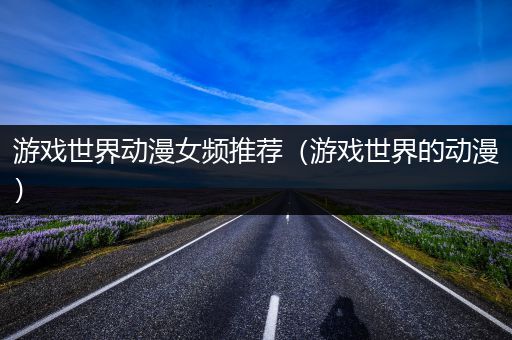 游戏世界动漫女频推荐（游戏世界的动漫）