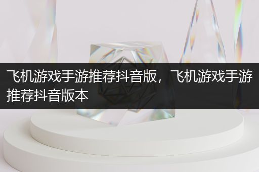 飞机游戏手游推荐抖音版，飞机游戏手游推荐抖音版本