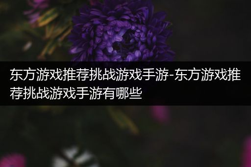 东方游戏推荐挑战游戏手游-东方游戏推荐挑战游戏手游有哪些
