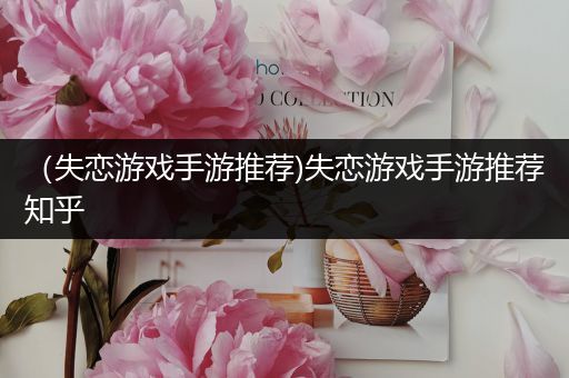 （失恋游戏手游推荐)失恋游戏手游推荐知乎
