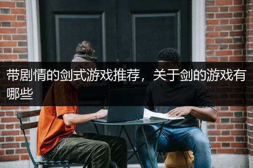 带剧情的剑式游戏推荐，关于剑的游戏有哪些