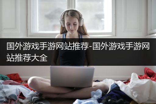 国外游戏手游网站推荐-国外游戏手游网站推荐大全