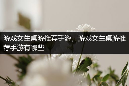 游戏女生桌游推荐手游，游戏女生桌游推荐手游有哪些