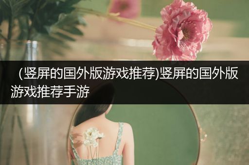 （竖屏的国外版游戏推荐)竖屏的国外版游戏推荐手游
