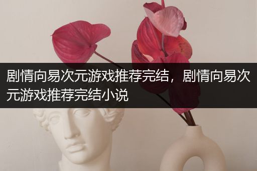 剧情向易次元游戏推荐完结，剧情向易次元游戏推荐完结小说