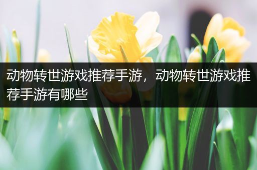 动物转世游戏推荐手游，动物转世游戏推荐手游有哪些