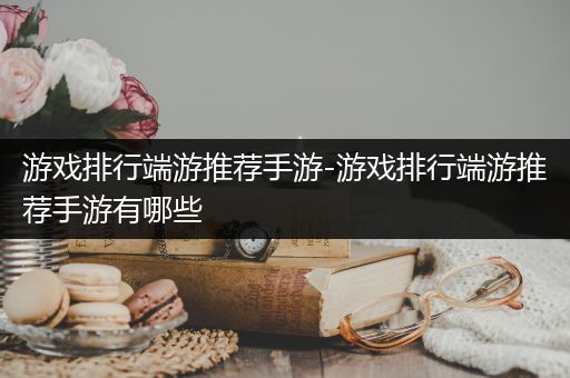 游戏排行端游推荐手游-游戏排行端游推荐手游有哪些