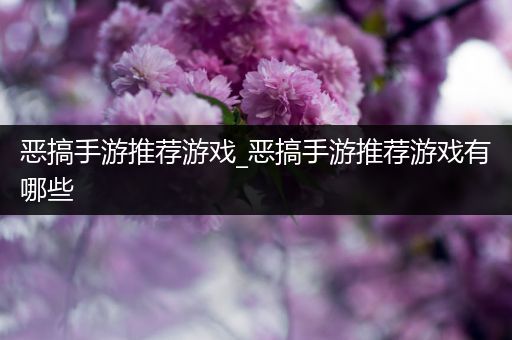 恶搞手游推荐游戏_恶搞手游推荐游戏有哪些