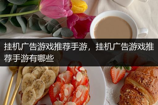 挂机广告游戏推荐手游，挂机广告游戏推荐手游有哪些