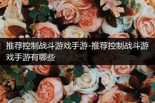 推荐控制战斗游戏手游-推荐控制战斗游戏手游有哪些