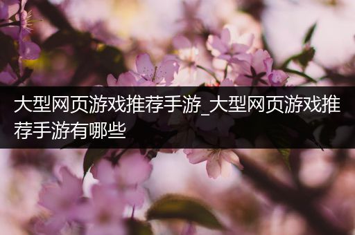 大型网页游戏推荐手游_大型网页游戏推荐手游有哪些