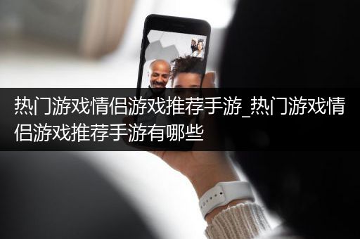 热门游戏情侣游戏推荐手游_热门游戏情侣游戏推荐手游有哪些