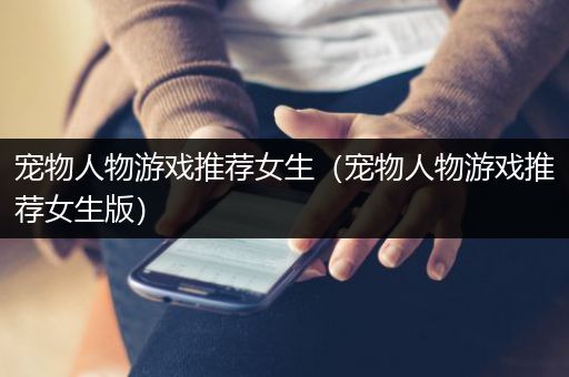 宠物人物游戏推荐女生（宠物人物游戏推荐女生版）