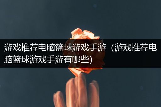 游戏推荐电脑篮球游戏手游（游戏推荐电脑篮球游戏手游有哪些）