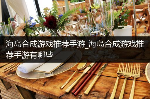 海岛合成游戏推荐手游_海岛合成游戏推荐手游有哪些