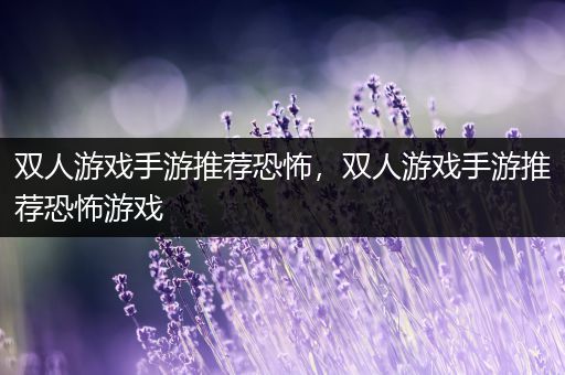 双人游戏手游推荐恐怖，双人游戏手游推荐恐怖游戏
