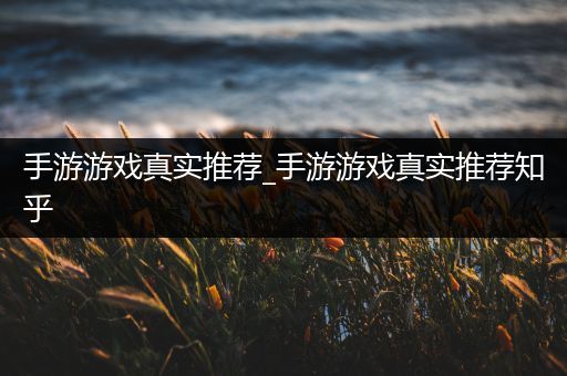 手游游戏真实推荐_手游游戏真实推荐知乎