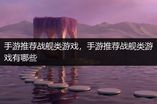 手游推荐战舰类游戏，手游推荐战舰类游戏有哪些