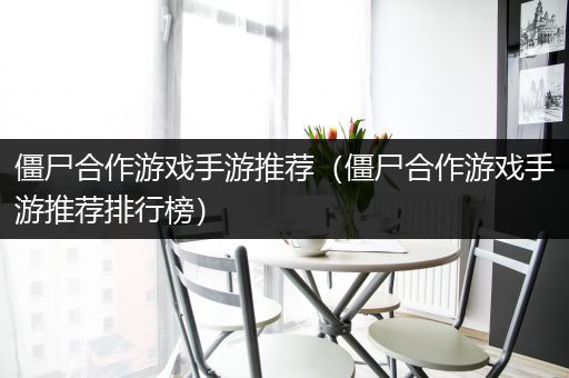 僵尸合作游戏手游推荐（僵尸合作游戏手游推荐排行榜）