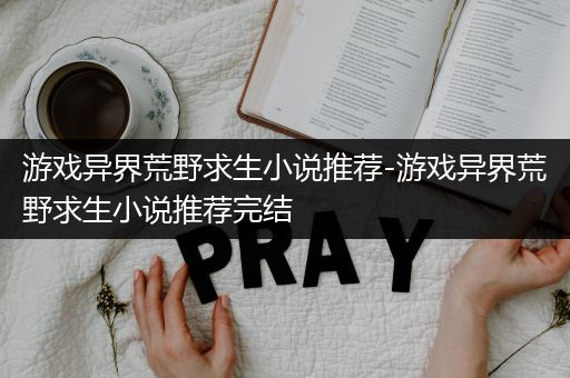 游戏异界荒野求生小说推荐-游戏异界荒野求生小说推荐完结