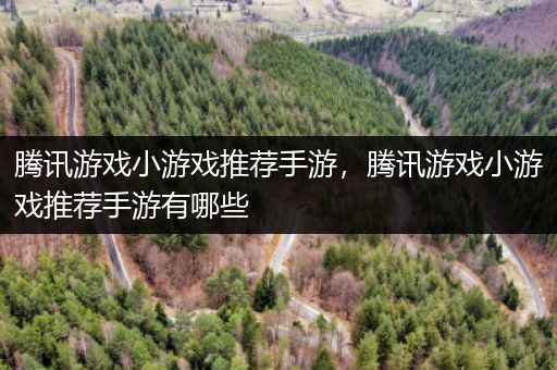 腾讯游戏小游戏推荐手游，腾讯游戏小游戏推荐手游有哪些