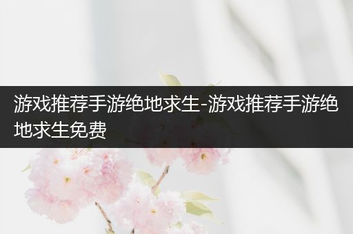 游戏推荐手游绝地求生-游戏推荐手游绝地求生免费