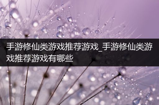 手游修仙类游戏推荐游戏_手游修仙类游戏推荐游戏有哪些
