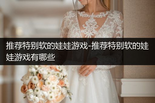 推荐特别软的娃娃游戏-推荐特别软的娃娃游戏有哪些
