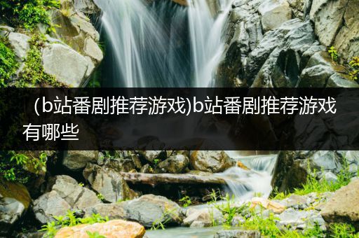 （b站番剧推荐游戏)b站番剧推荐游戏有哪些