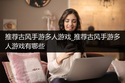 推荐古风手游多人游戏_推荐古风手游多人游戏有哪些