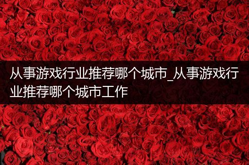 从事游戏行业推荐哪个城市_从事游戏行业推荐哪个城市工作