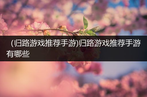 （归路游戏推荐手游)归路游戏推荐手游有哪些