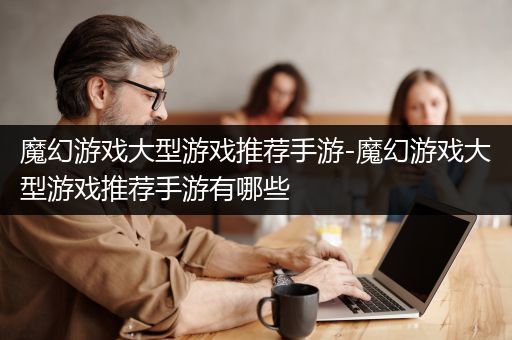 魔幻游戏大型游戏推荐手游-魔幻游戏大型游戏推荐手游有哪些