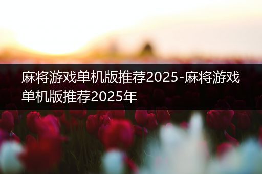 麻将游戏单机版推荐2025-麻将游戏单机版推荐2025年