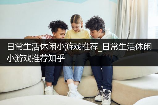 日常生活休闲小游戏推荐_日常生活休闲小游戏推荐知乎