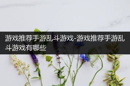 游戏推荐手游乱斗游戏-游戏推荐手游乱斗游戏有哪些