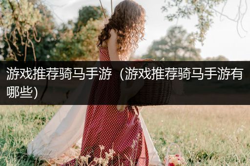 游戏推荐骑马手游（游戏推荐骑马手游有哪些）