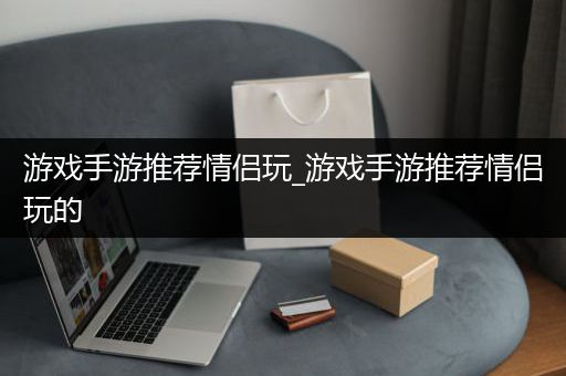 游戏手游推荐情侣玩_游戏手游推荐情侣玩的