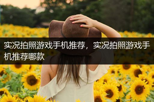 实况拍照游戏手机推荐，实况拍照游戏手机推荐哪款