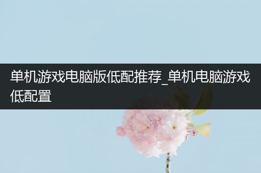 单机游戏电脑版低配推荐_单机电脑游戏低配置