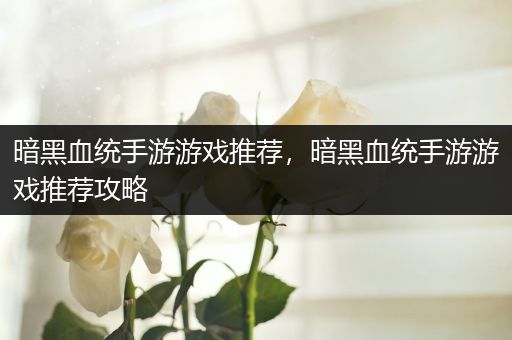 暗黑血统手游游戏推荐，暗黑血统手游游戏推荐攻略