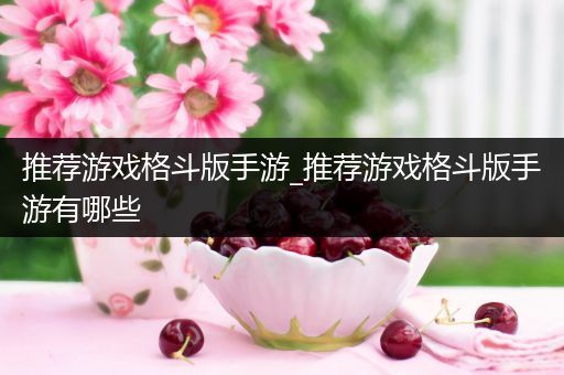 推荐游戏格斗版手游_推荐游戏格斗版手游有哪些
